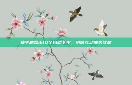 快手刷双击10个自助下单,小额互动业务实测