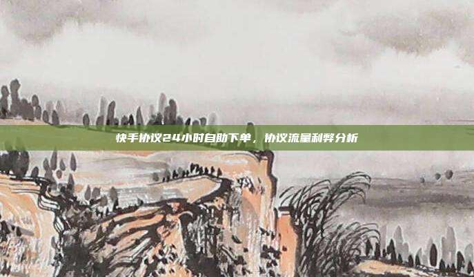 快手协议24小时自助下单,协议流量利弊分析