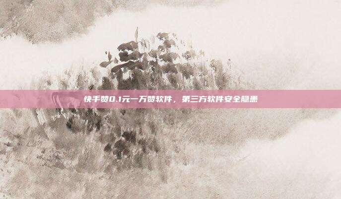 快手赞0.1元一万赞软件，第三方软件安全隐患