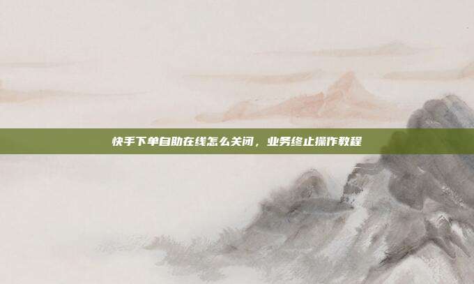 快手下单自助在线怎么关闭,业务终止操作教程