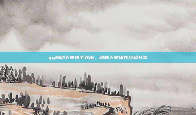 qq自助下单快手双击,跨端下单操作经验分享
