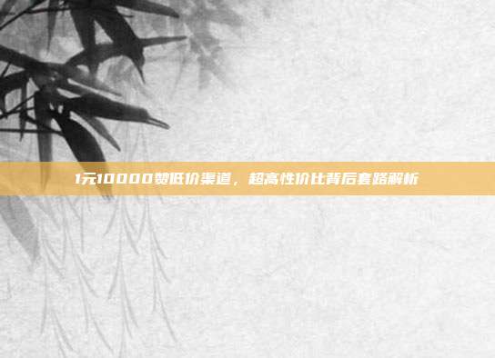 1元10000赞低价渠道，超高性价比背后套路解析