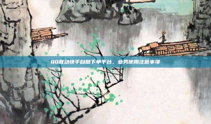 QQ联动快手自助下单平台,业务使用注意事项