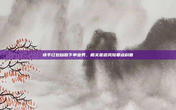 快手红包自助下单业务,相关渠道风险要点科普