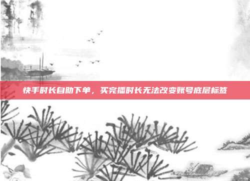 快手时长自助下单,买完播时长无法改变账号底层标签