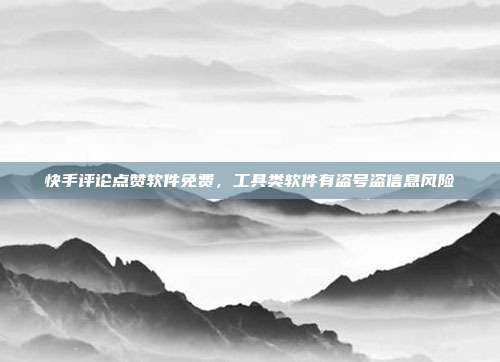 快手评论点赞软件免费,工具类软件有盗号盗信息风险