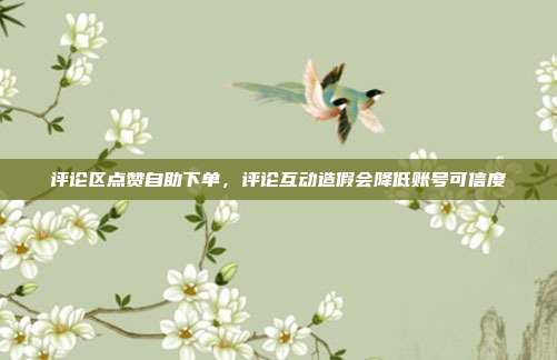 评论区点赞自助下单,评论互动造假会降低账号可信度