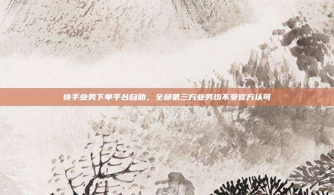 快手业务下单平台自助,全部第三方业务均不受官方认可