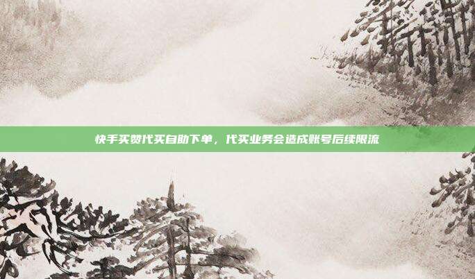 快手买赞代买自助下单,代买业务会造成账号后续限流