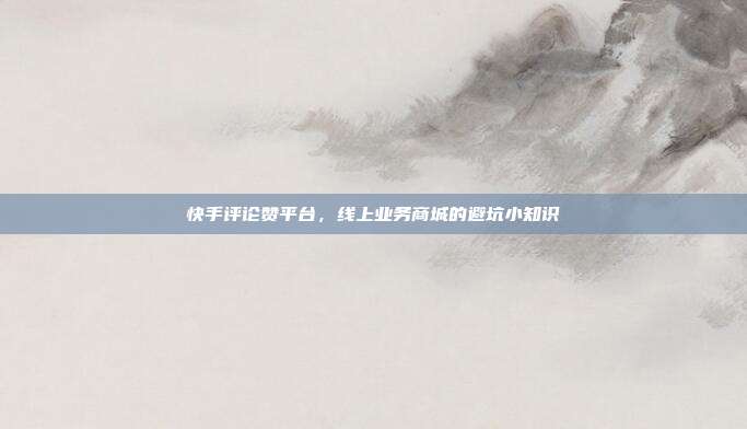 快手评论赞平台,线上业务商城的避坑小知识