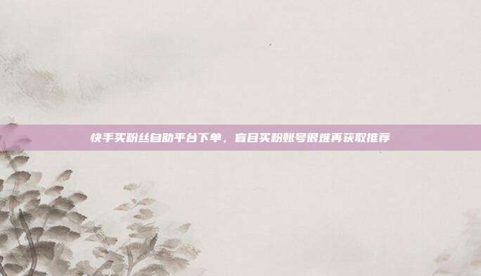 快手买粉丝自助平台下单,盲目买粉账号很难再获取推荐