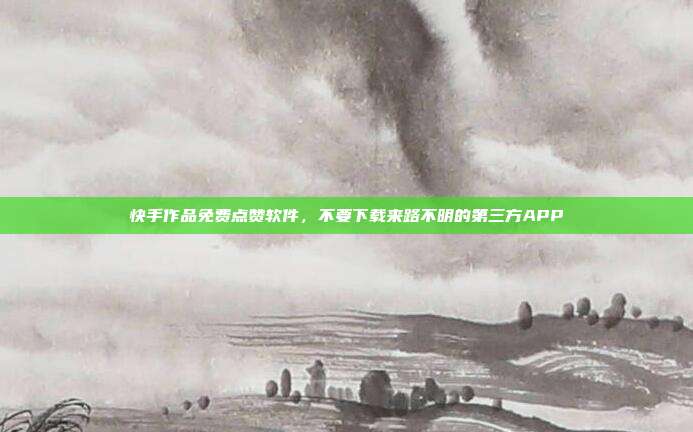 快手作品免费点赞软件,不要下载来路不明的第三方APP