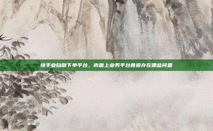 快手业自助下单平台,市面上业务平台普遍存在哪些问题