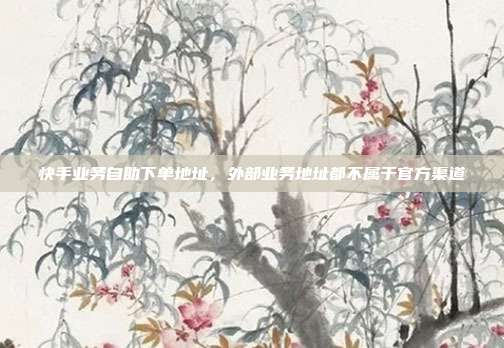 快手业务自助下单地址，外部业务地址都不属于官方渠道