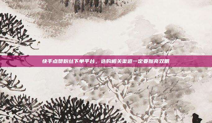 快手点赞粉丝下单平台,选购相关渠道一定要擦亮双眼