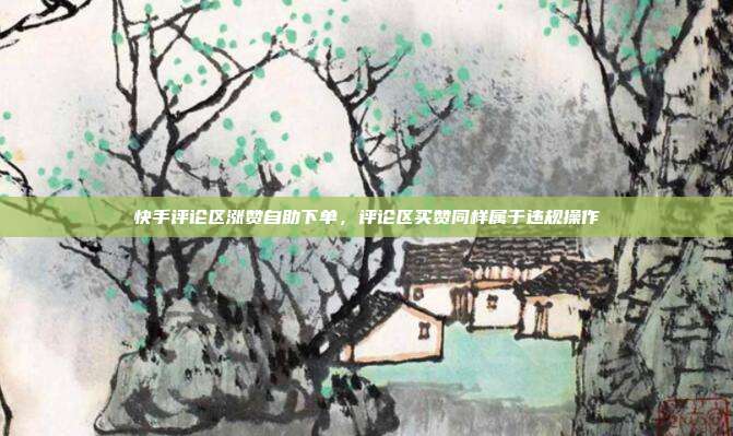 快手评论区涨赞自助下单,评论区买赞同样属于违规操作