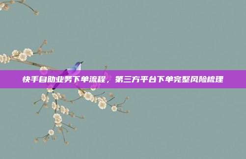 快手自助业务下单流程,第三方平台下单完整风险梳理