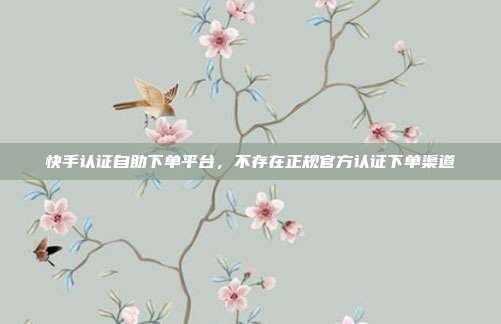 快手认证自助下单平台,不存在正规官方认证下单渠道