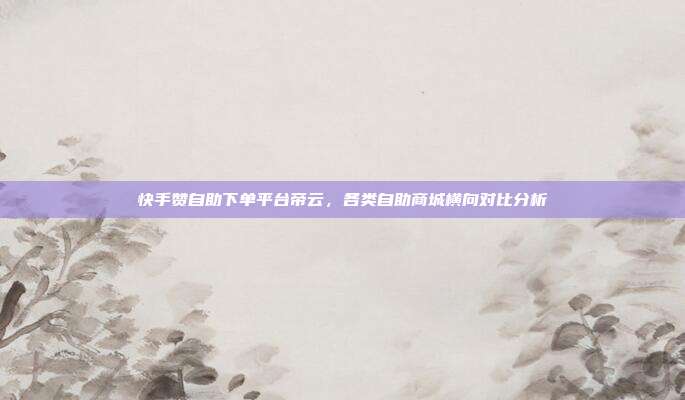快手赞自助下单平台帝云,各类自助商城横向对比分析