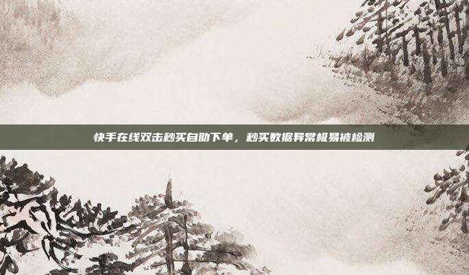 快手在线双击秒买自助下单,秒买数据异常极易被检测
