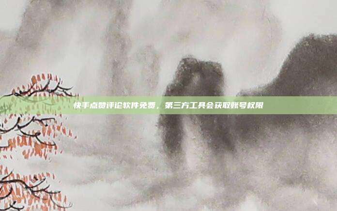 快手点赞评论软件免费,第三方工具会获取账号权限