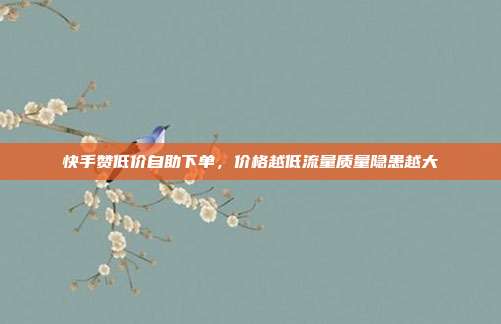 快手赞低价自助下单,价格越低流量质量隐患越大