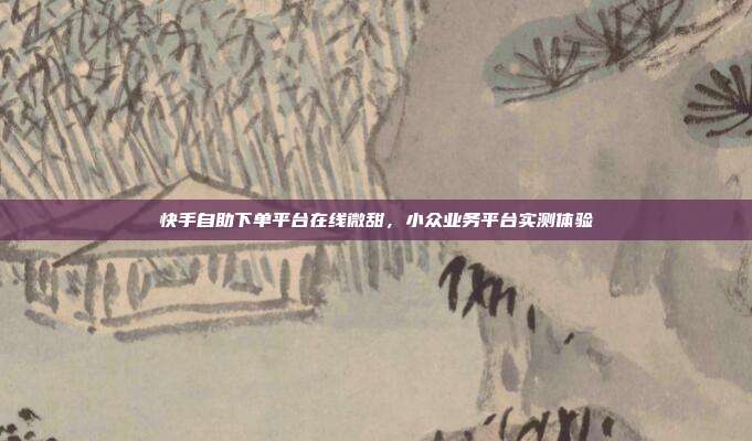 快手自助下单平台在线微甜,小众业务平台实测体验