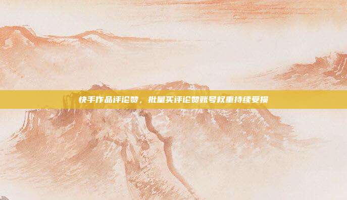 快手作品评论赞,批量买评论赞账号权重持续受损