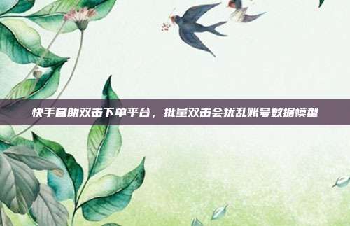 快手自助双击下单平台,批量双击会扰乱账号数据模型