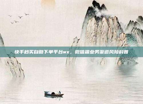 快手秒买自助下单平台wx,微信端业务渠道风险科普