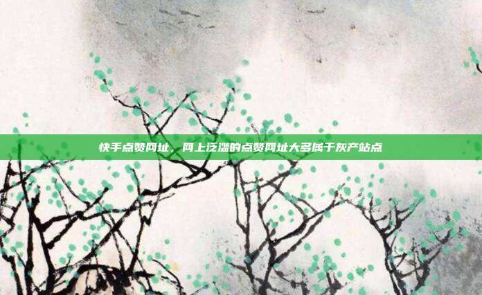 快手点赞网址,网上泛滥的点赞网址大多属于灰产站点