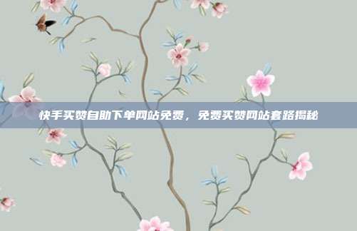 快手买赞自助下单网站免费,免费买赞网站套路揭秘