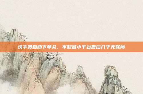 快手赞自助下单众,不知名小平台售后几乎无保障