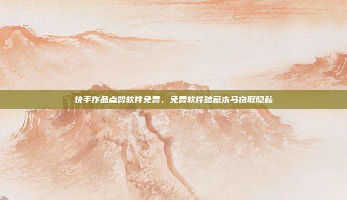 快手作品点赞软件免费,免费软件暗藏木马窃取隐私