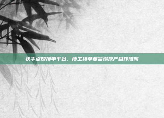 快手点赞接单平台,博主接单要警惕灰产合作陷阱