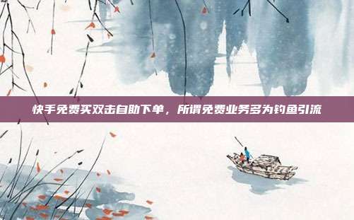 快手免费买双击自助下单,所谓免费业务多为钓鱼引流
