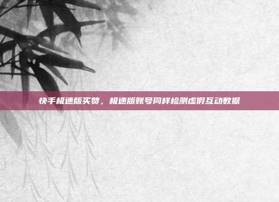 快手极速版买赞,极速版账号同样检测虚假互动数据