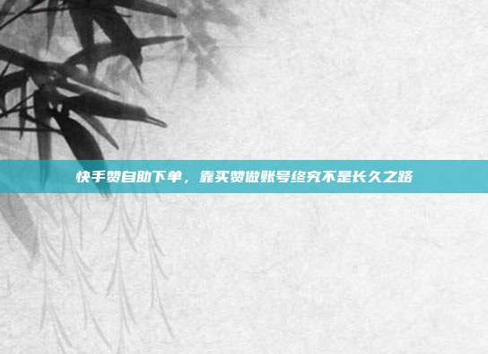 快手赞自助下单,靠买赞做账号终究不是长久之路