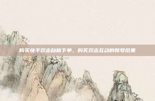 购买快手双击自助下单,购买双击互动的账号后果