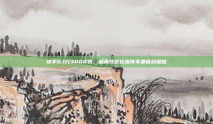 快手0.1元3000赞，超高性价比宣传不要盲目相信