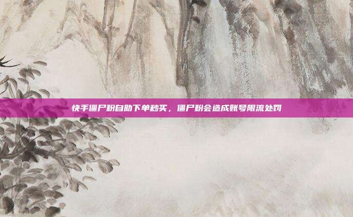 快手僵尸粉自助下单秒买,僵尸粉会造成账号限流处罚