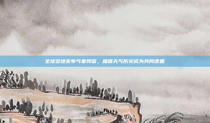 全球多地发布气象预警,极端天气防灾成为共同课题