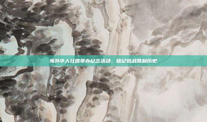 海外华人社团举办纪念活动,铭记抗战胜利历史