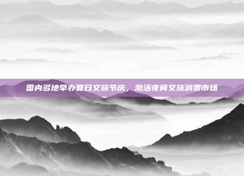 国内多地举办夏日文旅节庆,激活夜间文旅消费市场