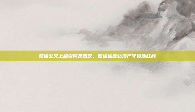 跨省公交上路引网友热议，客运运营必须严守资质红线