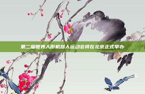 第二届世界人形机器人运动会将在北京正式举办