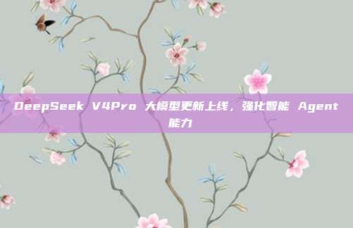 DeepSeek V4Pro 大模型更新上线，强化智能 Agent 能力