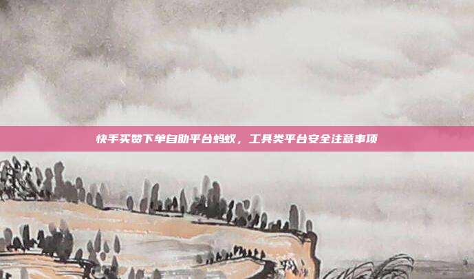 快手买赞下单自助平台蚂蚁,工具类平台安全注意事项