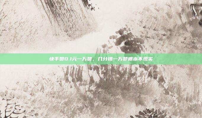 快手赞0.1元一万赞,几分钱一万赞根本不现实