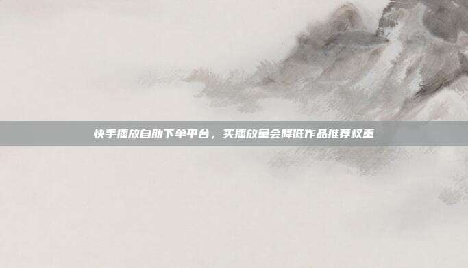 快手播放自助下单平台,买播放量会降低作品推荐权重